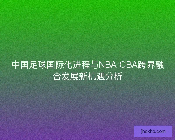 中国足球国际化进程与NBA CBA跨界融合发展新机遇分析