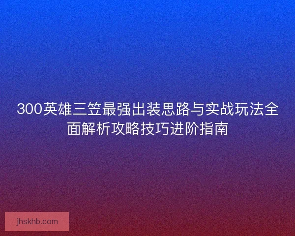 300英雄三笠最强出装思路与实战玩法全面解析攻略技巧进阶指南