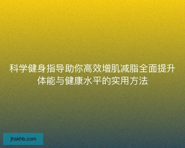 科学健身指导助你高效增肌减脂全面提升体能与健康水平的实用方法