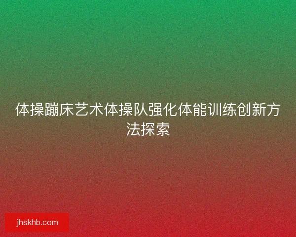 体操蹦床艺术体操队强化体能训练创新方法探索