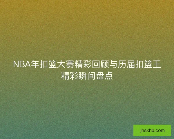 NBA年扣篮大赛精彩回顾与历届扣篮王精彩瞬间盘点