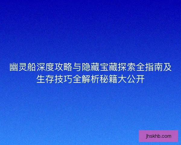 幽灵船深度攻略与隐藏宝藏探索全指南及生存技巧全解析秘籍大公开