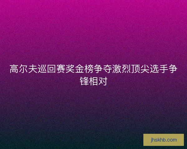 高尔夫巡回赛奖金榜争夺激烈顶尖选手争锋相对