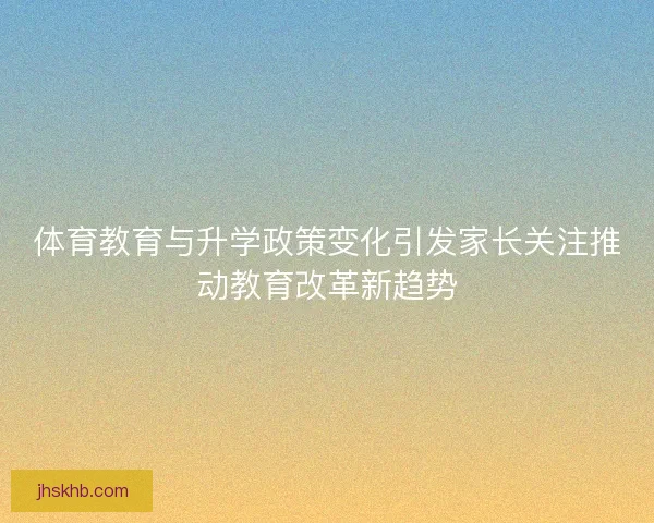 体育教育与升学政策变化引发家长关注推动教育改革新趋势